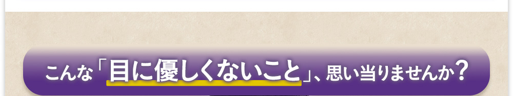 こんな「目に優しくないこと」、思い当りませんか?