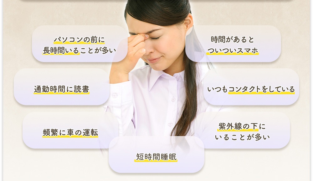 「パソコンの前に長時間いることが多い」「時間があるとついついスマホ」「通勤時間に読書」「いつもコンタクトをしている」「頻繁に車の運転」「紫外線の下にいることが多い」「短時間睡眠」
