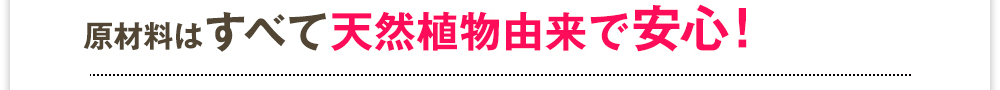 原材料はすべて天然植物由来で安心!