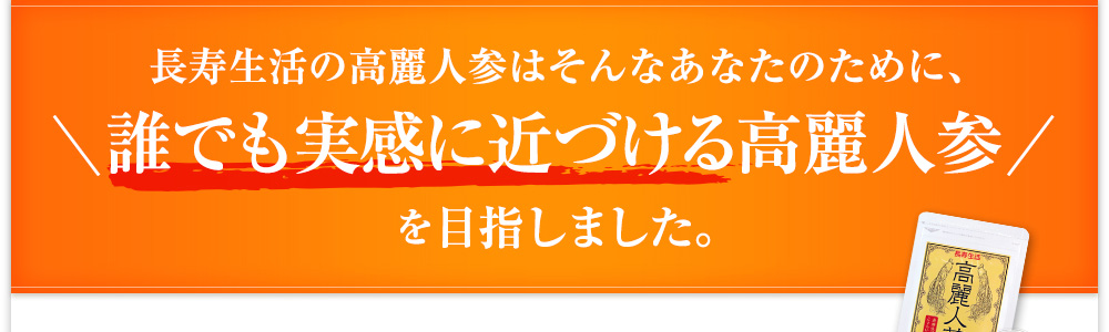 長寿生活の高麗人参はそんなあなたのために、誰でも実感に近づける高麗人参を目指しました。